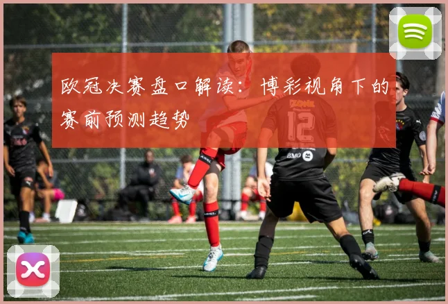 欧冠决赛盘口解读：博彩视角下的赛前预测趋势