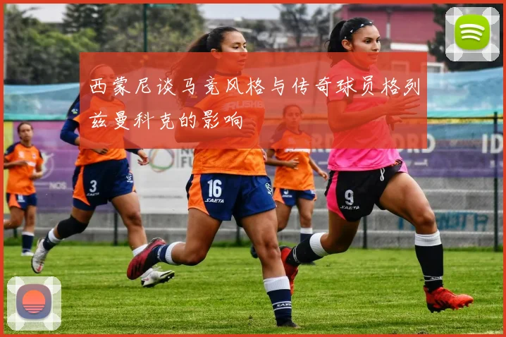 西蒙尼谈马竞风格与传奇球员格列兹曼科克的影响