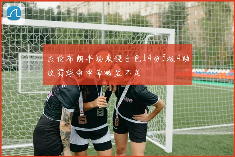 杰伦布朗半场表现出色14分5板4助攻罚球命中率略显不足