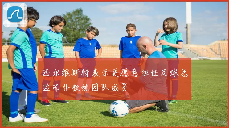 西尔维斯特表示更愿意担任足球总监而非教练团队成员