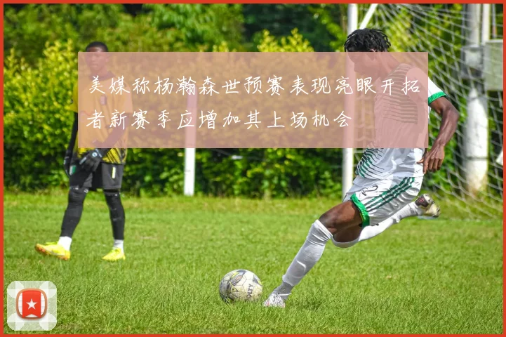 美媒称杨瀚森世预赛表现亮眼开拓者新赛季应增加其上场机会