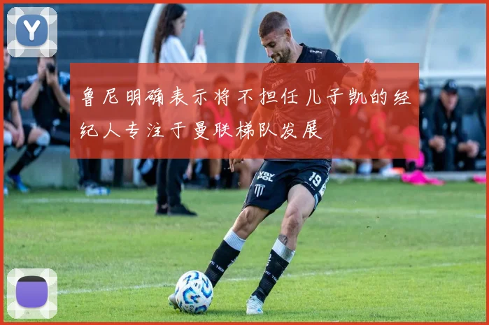 鲁尼明确表示将不担任儿子凯的经纪人专注于曼联梯队发展