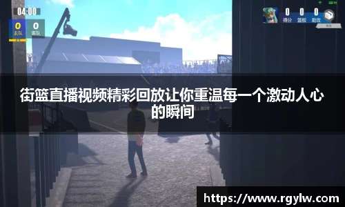 街篮直播视频精彩回放让你重温每一个激动人心的瞬间