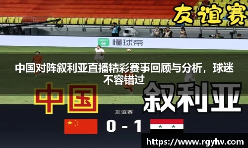 中国对阵叙利亚直播精彩赛事回顾与分析，球迷不容错过