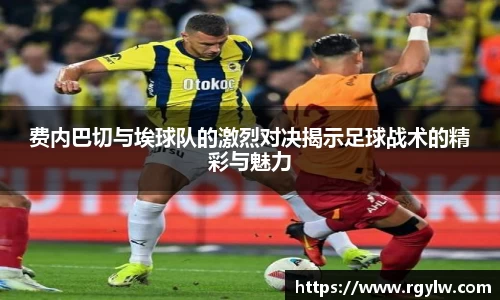 费内巴切与埃球队的激烈对决揭示足球战术的精彩与魅力