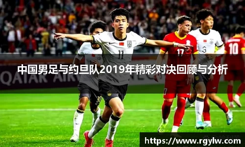 中国男足与约旦队2019年精彩对决回顾与分析