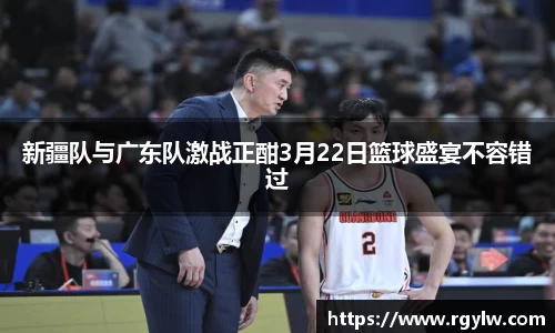 新疆队与广东队激战正酣3月22日篮球盛宴不容错过