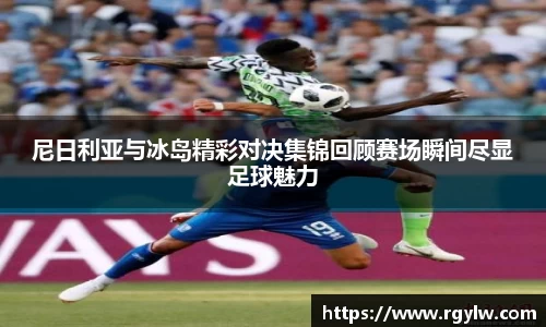 尼日利亚与冰岛精彩对决集锦回顾赛场瞬间尽显足球魅力
