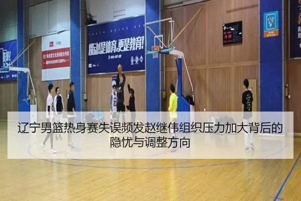 辽宁男篮热身赛失误频发赵继伟组织压力加大背后的隐忧与调整方向