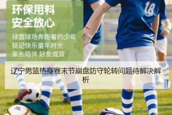 辽宁男篮热身赛末节崩盘防守轮转问题待解决解析