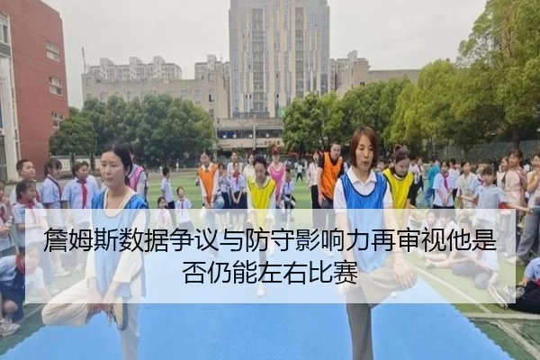 詹姆斯数据争议与防守影响力再审视他是否仍能左右比赛