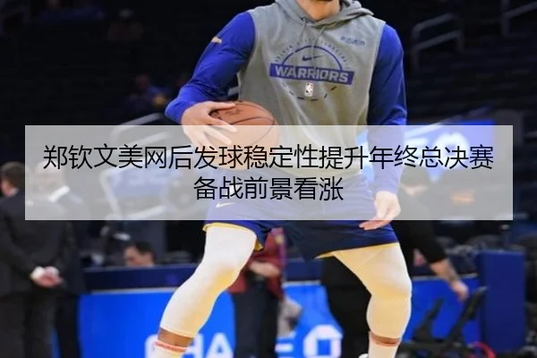 郑钦文美网后发球稳定性提升年终总决赛备战前景看涨